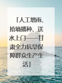 人工增雨、抢墒播种、送水上门——甘肃全力抗旱保障群众生产生活