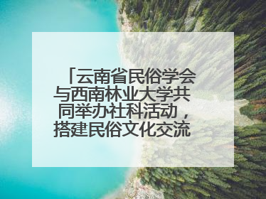 云南省民俗学会与西南林业大学共同举办社科活动，搭建民俗文化交流展示平台