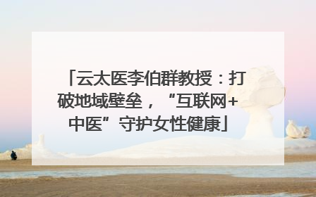 云太医李伯群教授：打破地域壁垒，“互联网+中医”守护女性健康