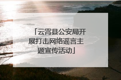 云霄县公安局开展打击网络谣言主题宣传活动