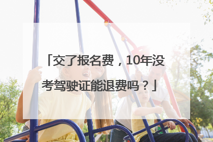 交了报名费，10年没考驾驶证能退费吗？