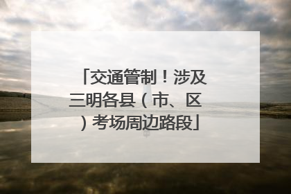 交通管制！涉及三明各县（市、区）考场周边路段