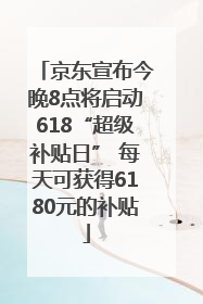 京东宣布今晚8点将启动618“超级补贴日” 每天可获得6180元的补贴