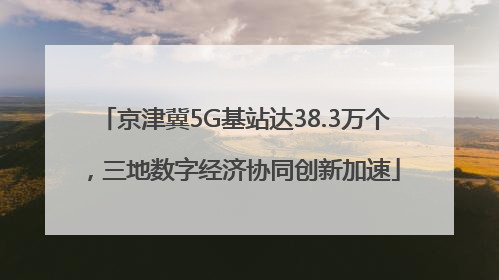 京津冀5G基站达38.3万个，三地数字经济协同创新加速