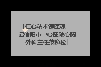 仁心精术铸医魂——记信阳市中心医院心胸外科主任范逸松