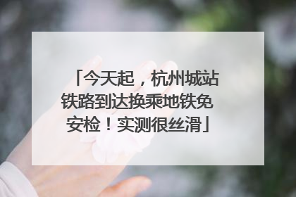 今天起，杭州城站铁路到达换乘地铁免安检！实测很丝滑