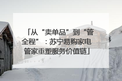 从“卖单品”到“管全程”：苏宁易购家电管家重塑服务价值链