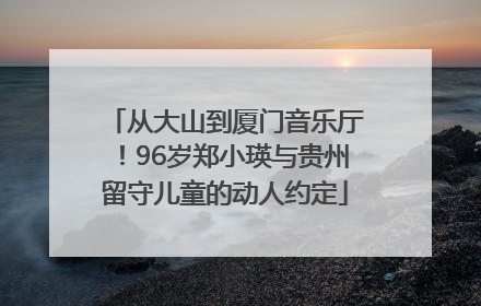 从大山到厦门音乐厅！96岁郑小瑛与贵州留守儿童的动人约定