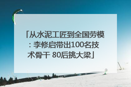 从水泥工匠到全国劳模：李修启带出100名技术骨干 80后挑大梁