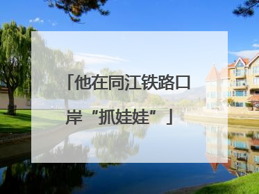 他在同江铁路口岸“抓娃娃”