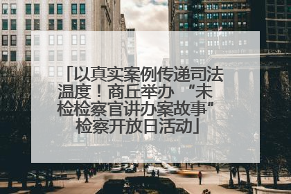 以真实案例传递司法温度！商丘举办 “未检检察官讲办案故事” 检察开放日活动