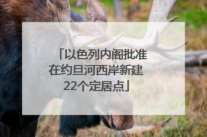 以色列内阁批准在约旦河西岸新建22个定居点