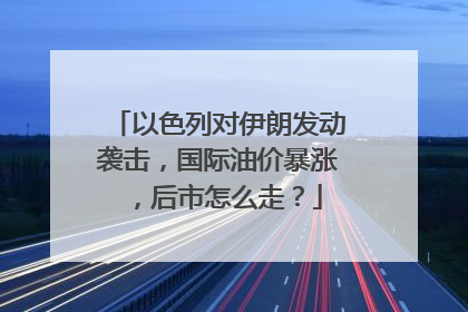 以色列对伊朗发动袭击，国际油价暴涨，后市怎么走？
