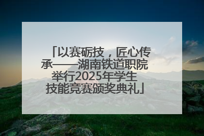 以赛砺技，匠心传承——湖南铁道职院举行2025年学生技能竞赛颁奖典礼