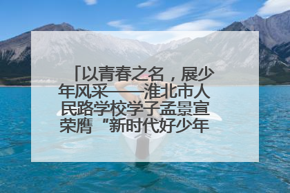 以青春之名，展少年风采——淮北市人民路学校学子孟景宣荣膺“新时代好少年”荣誉称号