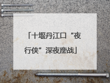 十堰丹江口“夜行侠”深夜鏖战