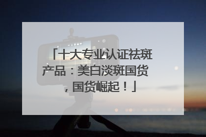 十大专业认证祛斑产品：美白淡斑国货，国货崛起！