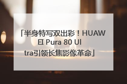 半身特写双出彩！HUAWEI Pura 80 Ultra引领长焦影像革命