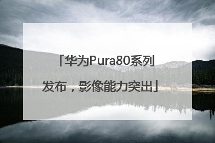 华为Pura80系列发布，影像能力突出
