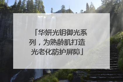 华妍光钥御光系列，为熟龄肌打造光老化防护屏障
