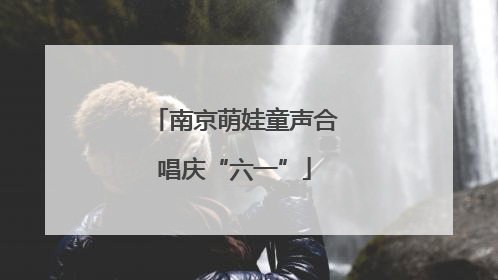 南京萌娃童声合唱庆“六一”