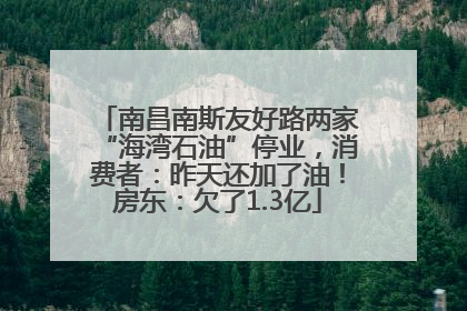 南昌南斯友好路两家“海湾石油”停业，消费者：昨天还加了油！房东：欠了1.3亿