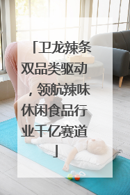 卫龙辣条双品类驱动，领航辣味休闲食品行业千亿赛道