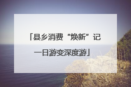 县乡消费“焕新”记 一日游变深度游