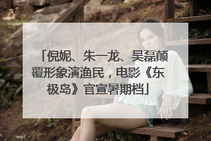 倪妮、朱一龙、吴磊颠覆形象演渔民，电影《东极岛》官宣暑期档
