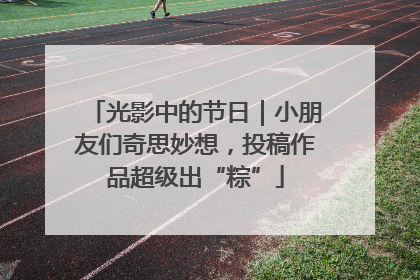 光影中的节日｜小朋友们奇思妙想，投稿作品超级出“粽”