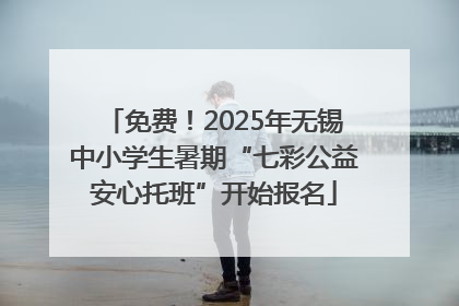 免费！2025年无锡中小学生暑期“七彩公益安心托班”开始报名