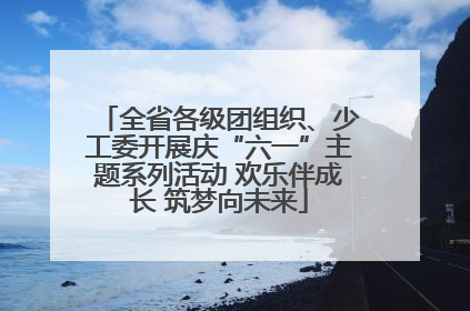 全省各级团组织、少工委开展庆“六一”主题系列活动 欢乐伴成长 筑梦向未来
