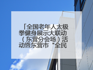 全国老年人太极拳健身展示大联动（东营分会场）活动暨东营市“全民健身月”启动仪式成功举行