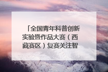 全国青年科普创新实验暨作品大赛（西藏赛区）复赛关注智慧环保等主题