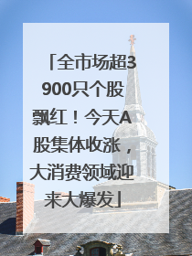 全市场超3900只个股飘红！今天A股集体收涨，大消费领域迎来大爆发
