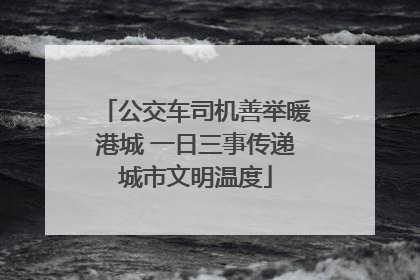 公交车司机善举暖港城 一日三事传递城市文明温度