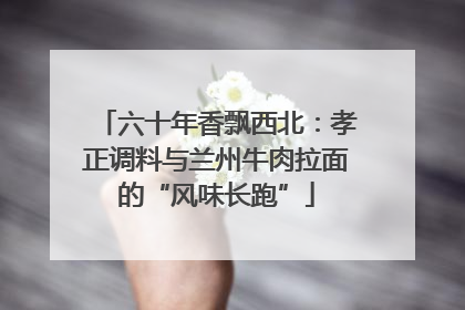 六十年香飘西北：孝正调料与兰州牛肉拉面的“风味长跑”