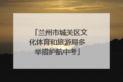 兰州市城关区文化体育和旅游局多举措护航中考