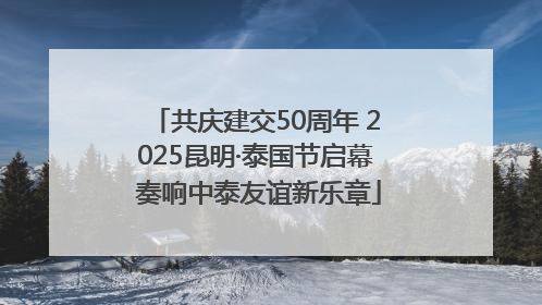 共庆建交50周年 2025昆明·泰国节启幕 奏响中泰友谊新乐章