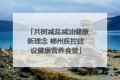 共树减盐减油健康新理念 郴州疾控建设健康营养食堂