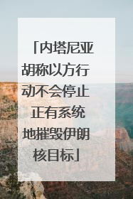 内塔尼亚胡称以方行动不会停止 正有系统地摧毁伊朗核目标