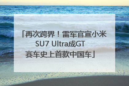 再次跨界！雷军官宣小米SU7 Ultra成GT赛车史上首款中国车