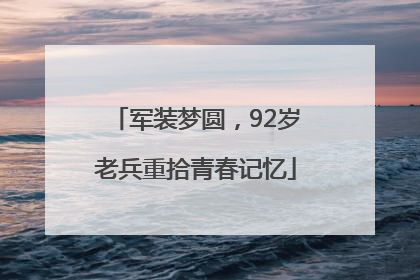 军装梦圆，92岁老兵重拾青春记忆