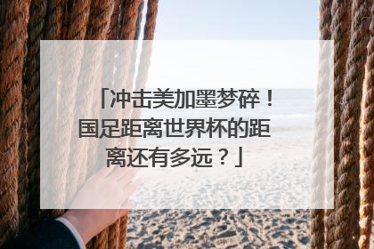 冲击美加墨梦碎！国足距离世界杯的距离还有多远？