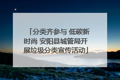分类齐参与 低碳新时尚 安阳县城管局开展垃圾分类宣传活动