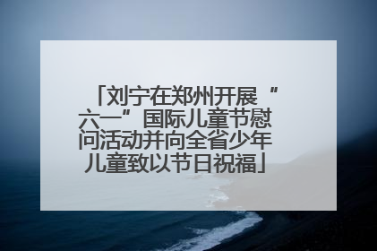 刘宁在郑州开展“六一”国际儿童节慰问活动并向全省少年儿童致以节日祝福
