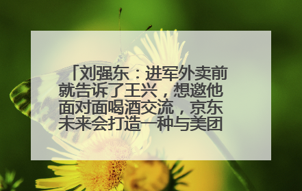 刘强东：进军外卖前就告诉了王兴，想邀他面对面喝酒交流，京东未来会打造一种与美团不同的商业模式