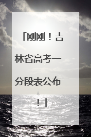 刚刚！吉林省高考一分段表公布！
