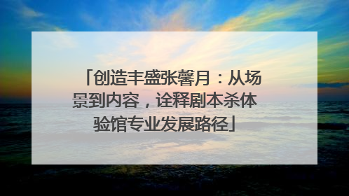 创造丰盛张馨月：从场景到内容，诠释剧本杀体验馆专业发展路径