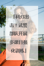 利刃出击！武警部队开展多课目强化训练